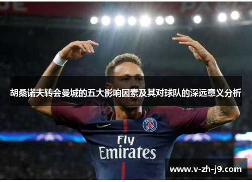 胡桑诺夫转会曼城的五大影响因素及其对球队的深远意义分析