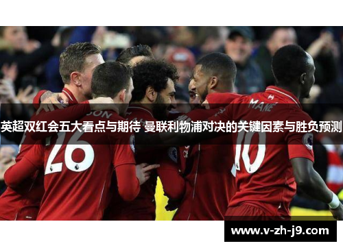 英超双红会五大看点与期待 曼联利物浦对决的关键因素与胜负预测