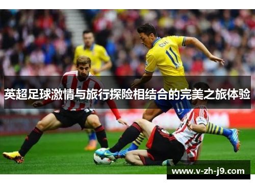 英超足球激情与旅行探险相结合的完美之旅体验