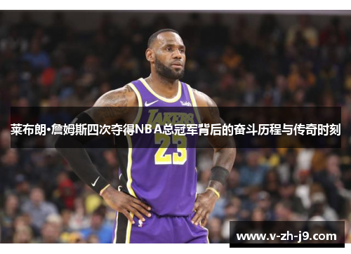 莱布朗·詹姆斯四次夺得NBA总冠军背后的奋斗历程与传奇时刻 莱布朗·詹姆斯四次夺得NBA总冠军背后的奋斗历程与传奇时刻