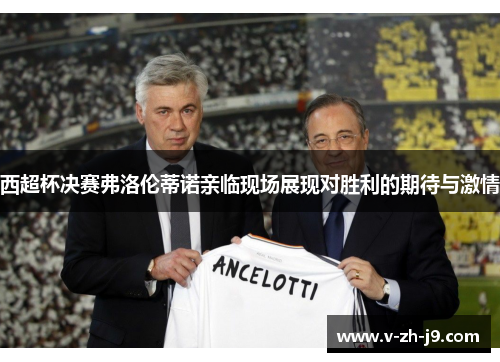 西超杯决赛弗洛伦蒂诺亲临现场展现对胜利的期待与激情 西超杯决赛弗洛伦蒂诺亲临现场展现对胜利的期待与激情