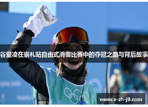 谷爱凌在崇礼站自由式滑雪比赛中的夺冠之路与背后故事