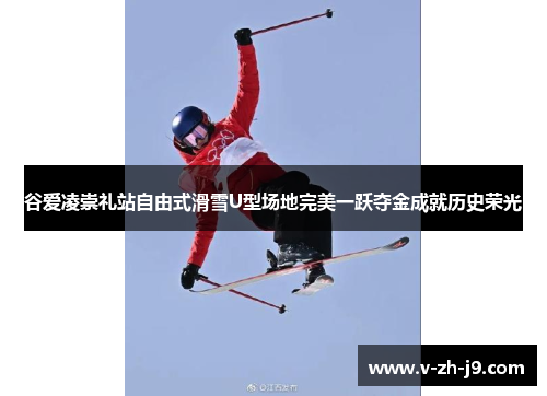 谷爱凌崇礼站自由式滑雪U型场地完美一跃夺金成就历史荣光