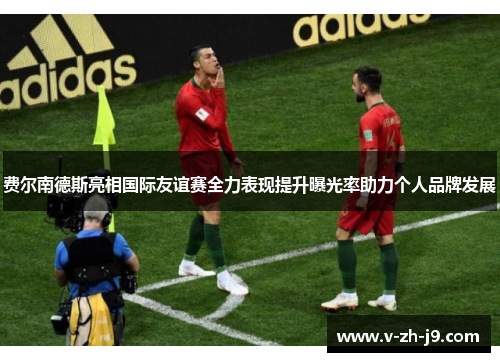 费尔南德斯亮相国际友谊赛全力表现提升曝光率助力个人品牌发展