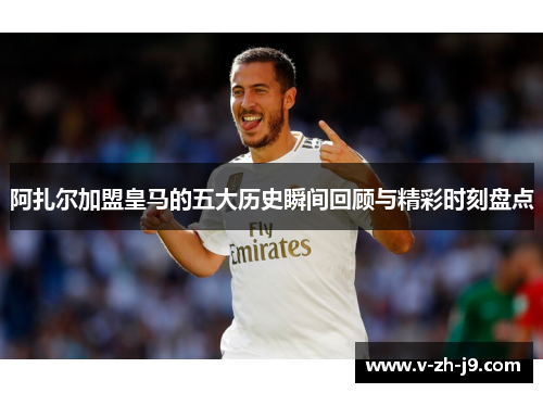 阿扎尔加盟皇马的五大历史瞬间回顾与精彩时刻盘点