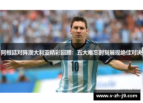 阿根廷对阵澳大利亚精彩回顾：五大难忘时刻展现绝佳对决