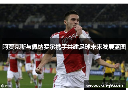 阿贾克斯与佩纳罗尔携手共建足球未来发展蓝图 阿贾克斯与佩纳罗尔携手共建足球未来发展蓝图