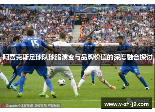 阿贾克斯足球队球服演变与品牌价值的深度融合探讨