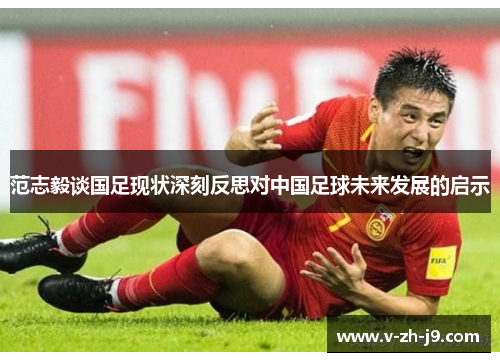 范志毅谈国足现状深刻反思对中国足球未来发展的启示