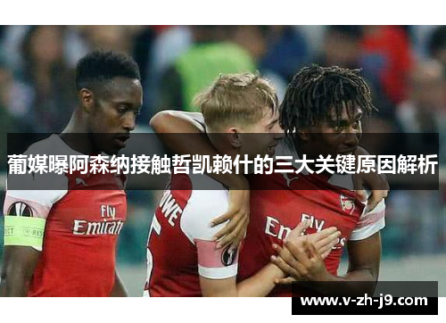 葡媒曝阿森纳接触哲凯赖什的三大关键原因解析 葡媒曝阿森纳接触哲凯赖什的三大关键原因解析