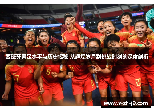 西班牙男足水平与历史揭秘 从辉煌岁月到挑战时刻的深度剖析