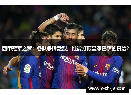 西甲冠军之梦：各队争锋激烈，谁能打破皇家巴萨的统治？