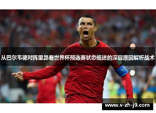 从巴尔韦德对阵里昂看世界杯预选赛状态低迷的深层原因解析战术