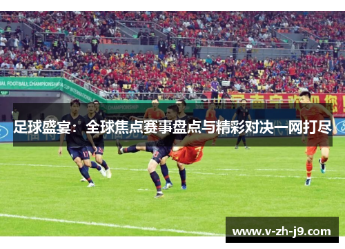 足球盛宴：全球焦点赛事盘点与精彩对决一网打尽