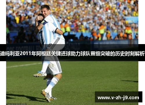 迪玛利亚2011年阿根廷关键进球助力球队晋级突破的历史时刻解析