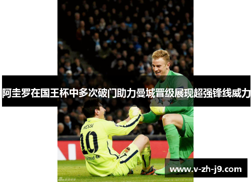 阿圭罗在国王杯中多次破门助力曼城晋级展现超强锋线威力