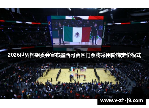 2026世界杯组委会宣布墨西哥赛区门票将采用阶梯定价模式