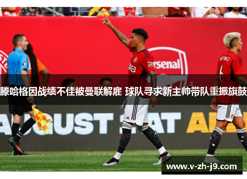 滕哈格因战绩不佳被曼联解雇 球队寻求新主帅带队重振旗鼓