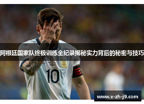 阿根廷国家队终极训练全纪录揭秘实力背后的秘密与技巧