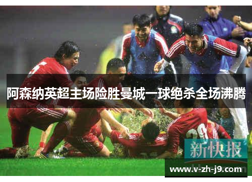 阿森纳英超主场险胜曼城一球绝杀全场沸腾