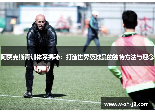 阿贾克斯青训体系揭秘：打造世界级球员的独特方法与理念