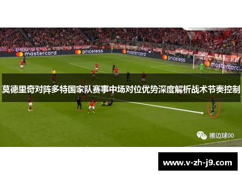 莫德里奇对阵多特国家队赛事中场对位优势深度解析战术节奏控制 莫德里奇对阵多特国家队赛事中场对位优势深度解析战术节奏控制