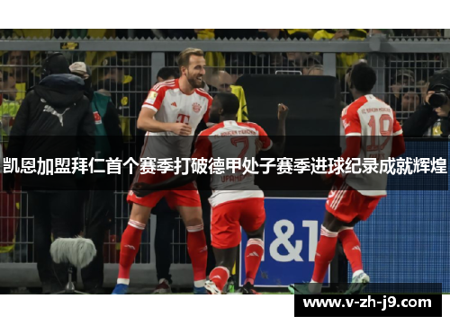 凯恩加盟拜仁首个赛季打破德甲处子赛季进球纪录成就辉煌 凯恩加盟拜仁首个赛季打破德甲处子赛季进球纪录成就辉煌
