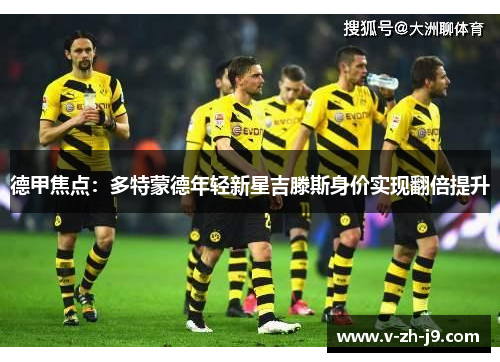 德甲焦点:多特蒙德年轻新星吉滕斯身价实现翻倍提升 德甲焦点:多特蒙德年轻新星吉滕斯身价实现翻倍提升