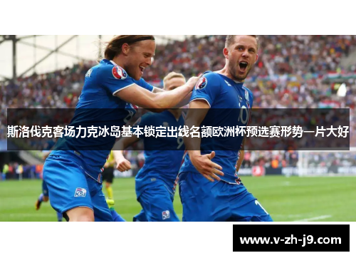 斯洛伐克客场力克冰岛基本锁定出线名额欧洲杯预选赛形势一片大好 斯洛伐克客场力克冰岛基本锁定出线名额欧洲杯预选赛形势一片大好
